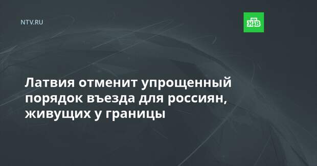 Латвия отменит упрощенный порядок въезда для россиян, живущих у границы
