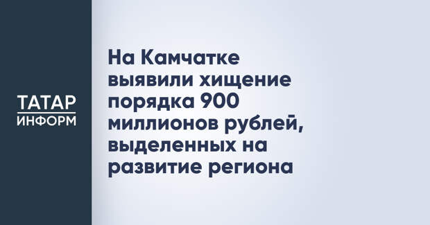 На Камчатке выявили хищение порядка 900 миллионов рублей, выделенных на развитие региона