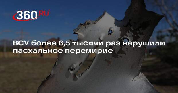 ВСУ более 6,5 тысячи раз нарушили пасхальное перемирие