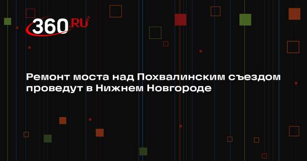 Ремонт моста над Похвалинским съездом проведут в Нижнем Новгороде