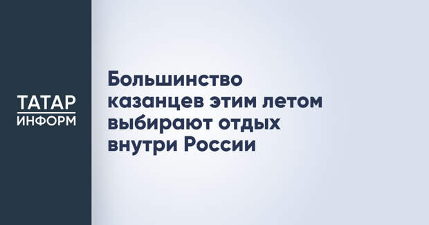 Большинство казанцев этим летом выбирают отдых внутри России