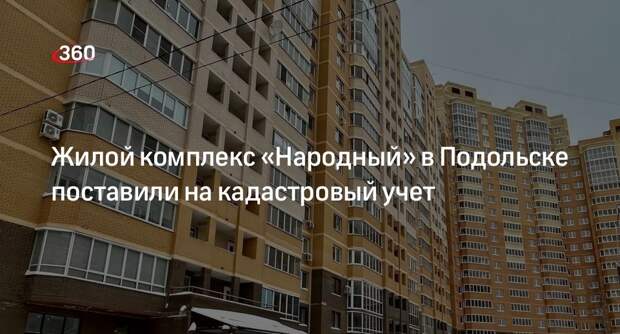 Жилой комплекс «Народный» в Подольске поставили на кадастровый учет