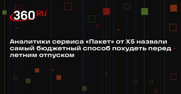 Аналитики сервиса «Пакет» от Х5 назвали самый бюджетный способ похудеть перед летним отпуском