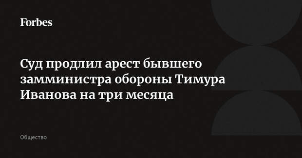 Суд продлил арест бывшего замминистра обороны Тимура Иванова на три месяца