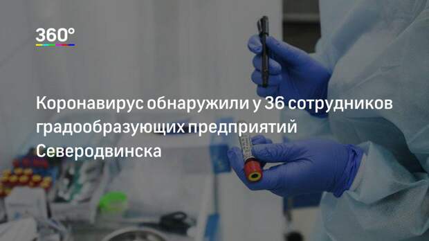 Коронавирус обнаружили у 36 сотрудников градообразующих предприятий Северодвинска