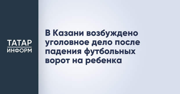 В Казани возбуждено уголовное дело после падения футбольных ворот на ребенка