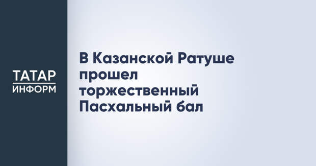 В Казанской Ратуше прошел торжественный Пасхальный бал