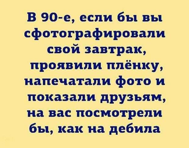 Возможно, это изображение (один или несколько человек и текст «в 90-е, если бы вы сфотографировали свой завтрак, проявили плёнку, напечатали фото и показали друзьям, на вас посмотрели бы, как на дебила»)