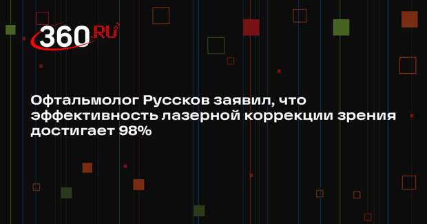 Офтальмолог Руссков заявил, что эффективность лазерной коррекции зрения достигает 98%