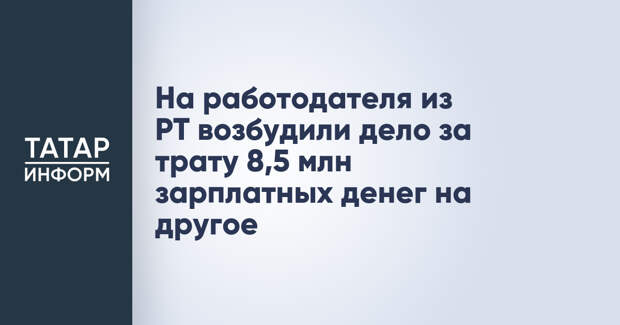 На работодателя из РТ возбудили дело за трату 8,5 млн зарплатных денег на другое
