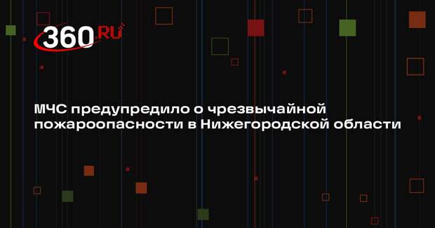 МЧС предупредило о чрезвычайной пожароопасности в Нижегородской области