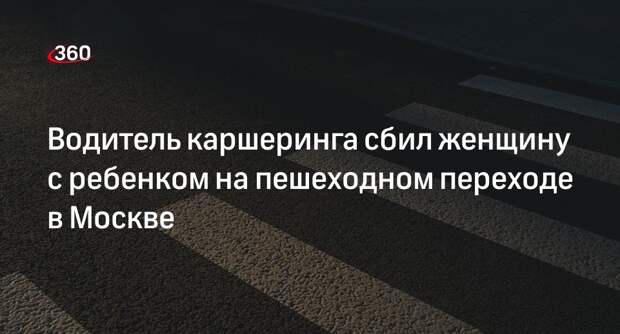 Водитель каршеринга сбил женщину с ребенком на пешеходном переходе в Москве