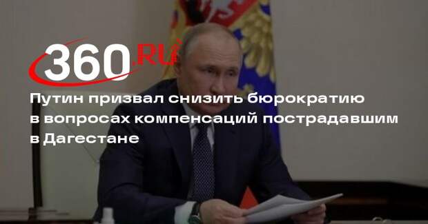 Путин призвал снизить бюрократию в вопросах компенсаций пострадавшим в Дагестане