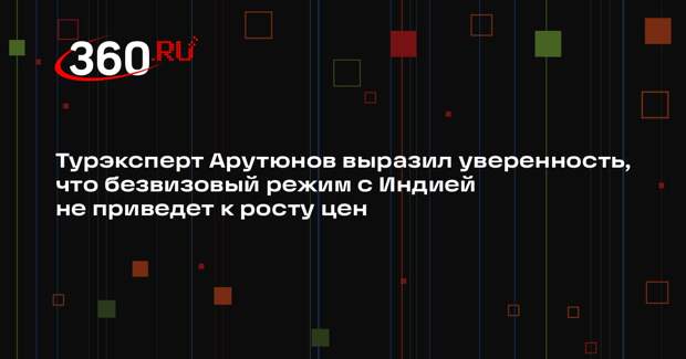 Турэксперт Арутюнов выразил уверенность, что безвизовый режим с Индией не приведет к росту цен