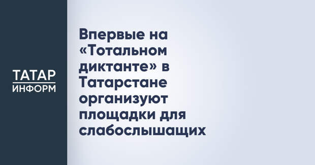 Впервые на «Тотальном диктанте» в Татарстане организуют площадки для слабослышащих