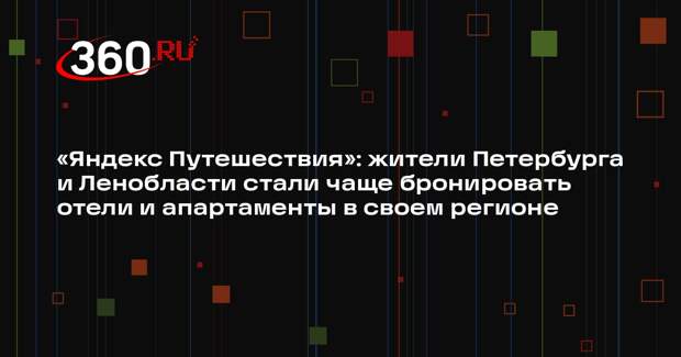 «Яндекс Путешествия»: жители Петербурга и Ленобласти стали чаще бронировать отели и апартаменты в своем регионе