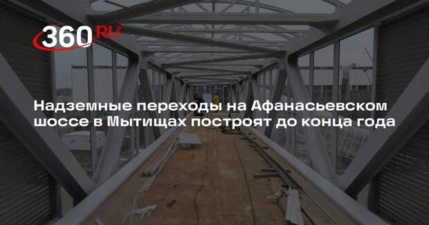 Надземные переходы на Афанасьевском шоссе в Мытищах построят до конца года