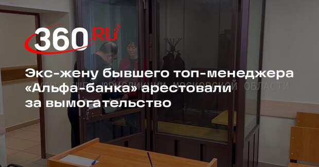 Экс-жену бывшего топ-менеджера «Альфа-банка» арестовали за вымогательство