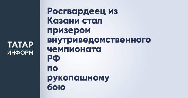 Росгвардеец из Казани стал призером внутриведомственного чемпионата РФ по рукопашному бою