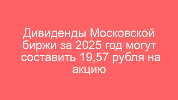 Дивиденды Московской биржи за 2025 год могут составить 19,57 рубля на акцию