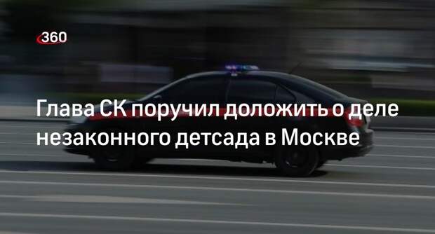 Бастрыкин поручил предоставить доклад о незаконном детсаде в Москве