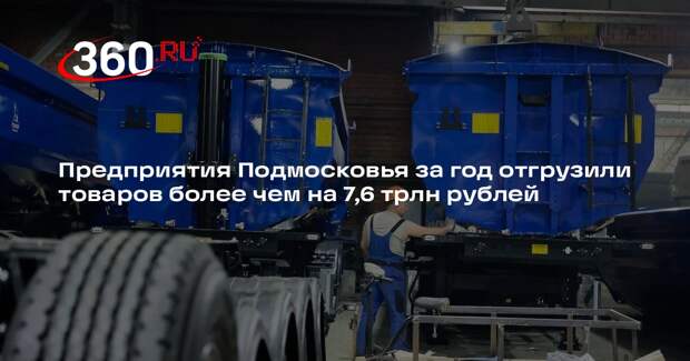 Предприятия Подмосковья за год отгрузили товаров более чем на 7,6 трлн рублей