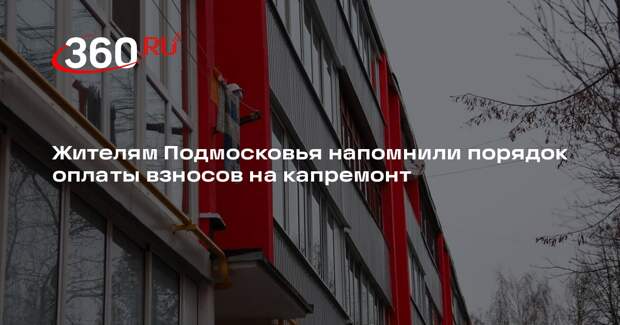 Жителям Подмосковья напомнили порядок оплаты взносов на капремонт