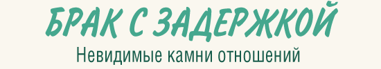 БРАК С ЗАДЕРЖКОЙ. Невидимые камни отношений